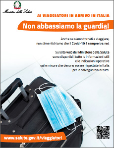
      Covid-19 - Informazioni ai viaggiatori in arrivo in Italia. Non abbassiamo la guardia!<br />
	<em>Covid-19 - To travellers entering in Italy. Don't let your guard down!</em>
   